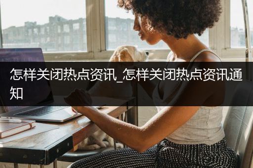 怎样关闭热点资讯_怎样关闭热点资讯通知